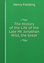 The History of the Life of the Late Mr. Jonathan Wild, the Great