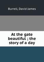 At the gate beautiful ; the story of a day