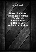 Hortus Inclusus: Messages from the Wood to the Garden, Sent in Happy Days to the Sister Ladies