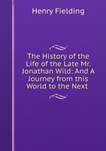 The History of the Life of the Late Mr. Jonathan Wild: And A Journey from this World to the Next