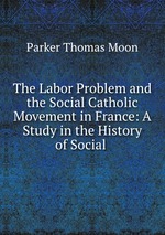 The Labor Problem and the Social Catholic Movement in France: A Study in the History of Social