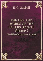 The Life and Works of the Sisters Bront, Volume 7. The life of Charlotte Bront