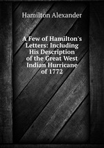 A Few of Hamilton`s Letters: Including His Description of the Great West Indian Hurricane of 1772