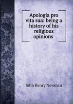 Apologia pro vita sua: being a history of his religious opinions
