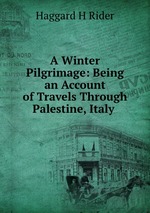 A Winter Pilgrimage: Being an Account of Travels Through Palestine, Italy