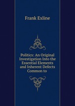 Politics: An Original Investigation Into the Essential Elements and Inherent Defects Common to