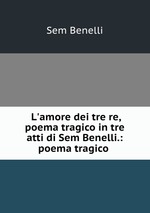 L`amore dei tre re, poema tragico in tre atti di Sem Benelli.: poema tragico