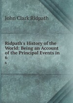 Ridpath`s History of the World: Being an Account of the Principal Events in .. 6