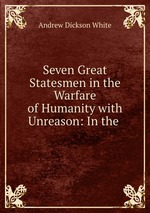 Seven Great Statesmen in the Warfare of Humanity with Unreason: In the