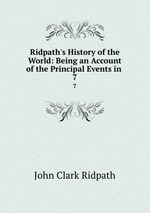 Ridpath`s History of the World: Being an Account of the Principal Events in .. 7