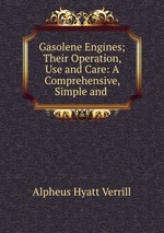 Gasolene Engines; Their Operation, Use and Care: A Comprehensive, Simple and