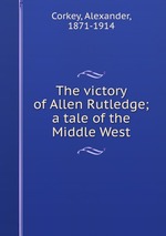 The victory of Allen Rutledge; a tale of the Middle West
