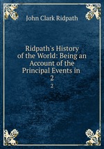Ridpath`s History of the World: Being an Account of the Principal Events in .. 2