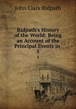 Ridpath`s History of the World: Being an Account of the Principal Events in .. 5