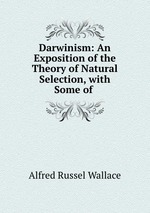 Darwinism: An Exposition of the Theory of Natural Selection, with Some of