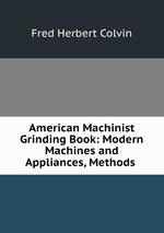 American Machinist Grinding Book: Modern Machines and Appliances, Methods