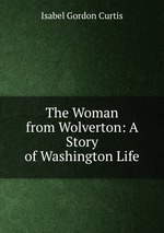 The Woman from Wolverton: A Story of Washington Life