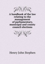 A handbook of the law relating to the management of parliamentary, municipal and county council elections