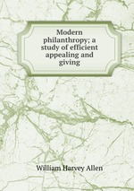 Modern philanthropy; a study of efficient appealing and giving