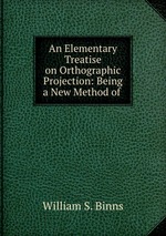 An Elementary Treatise on Orthographic Projection: Being a New Method of