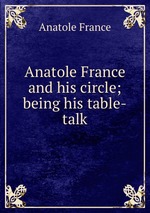 Anatole France and his circle; being his table-talk