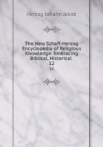 The New Schaff-Herzog Encyclopedia of Religious Knowledge: Embracing Biblical, Historical .. 12