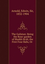 The Gulistan: Being the Rose-garden of Shaikh S`di; the First Four Babs, Or