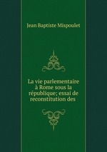 La vie parlementaire Rome sous la rpublique; essai de reconstitution des