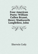 Four American Poets: William Cullen Bryant, Henry Wadsworth Longfellow, John