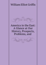 America in the East: A Glance at Our History, Prospects, Problems, and