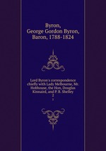 Lord Byron`s correspondence chiefly with Lady Melbourne, Mr. Hobhouse, the Hon, Douglas Kinnaird, and P. B. Shelley. 2