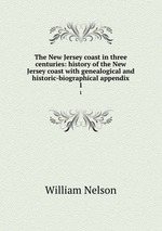 The New Jersey coast in three centuries: history of the New Jersey coast with genealogical and historic-biographical appendix. 1