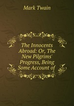 The Innocents Abroad: Or, The New Pilgrims` Progress, Being Some Account of