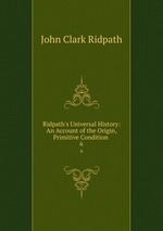 Ridpath`s Universal History: An Account of the Origin, Primitive Condition .. 6