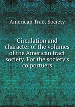 Circulation and character of the volumes of the American tract society. For the society`s colportuers