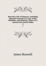 Boswell`s Life of Johnson, including Boswell`s Journal of a tour of the Hebrides, and Johnson`s Diary of A journal into North Wales. 2
