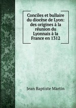 Conciles et bullaire du diocse de Lyon: des origines  la runion du Lyonnais  la France en 1312