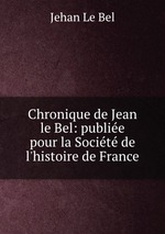 Chronique de Jean le Bel: publie pour la Socit de l`histoire de France