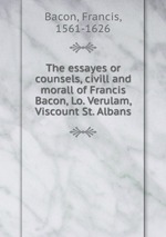 The essayes or counsels, civill and morall of Francis Bacon, Lo. Verulam, Viscount St. Albans