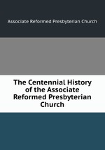 The Centennial History of the Associate Reformed Presbyterian Church