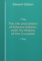 The life and letters of Edward Gibbon, with his History of the Crusades