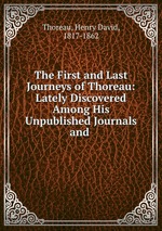The First and Last Journeys of Thoreau: Lately Discovered Among His Unpublished Journals and