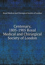 Centenary, 1805-1905 Royal Medical and Chirurgical Society of London