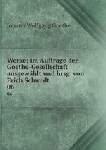 Werke; im Auftrage der Goethe-Gesellschaft ausgewhlt und hrsg. von Erich Schmidt. 06