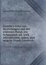 Goethe`s Gtz von Berlichingen mit der eisernen Hand, ein Schauspiel; ed. with introduction, notes, and map by Frank Goodrich