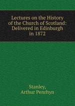Lectures on the History of the Church of Scotland: Delivered in Edinburgh in 1872