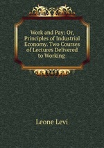 Work and Pay: Or, Principles of Industrial Economy. Two Courses of Lectures Delivered to Working