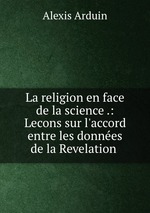 La religion en face de la science .: Lecons sur l`accord entre les donnes de la Revelation