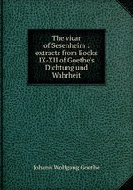 The vicar of Sesenheim : extracts from Books IX-XII of Goethe`s Dichtung und Wahrheit
