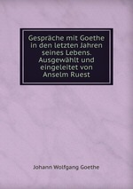 Gesprche mit Goethe in den letzten Jahren seines Lebens. Ausgewhlt und eingeleitet von Anselm Ruest